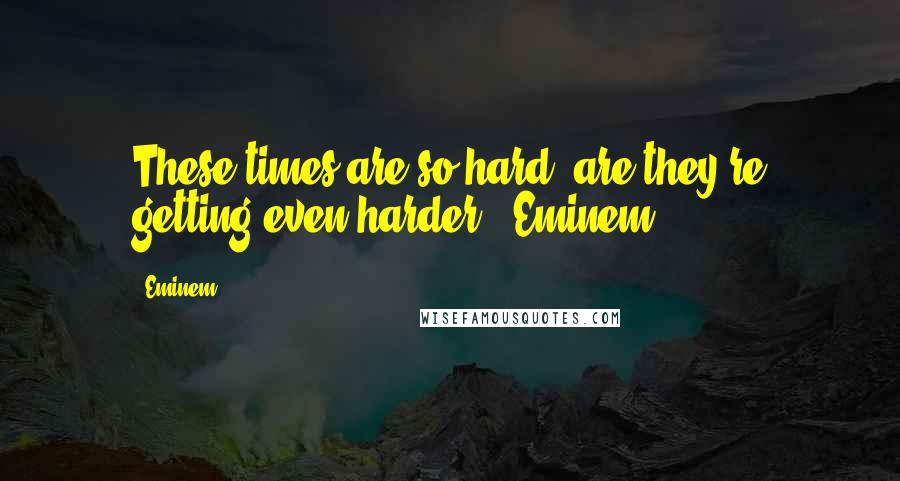 Eminem quotes: These times are so hard, are they're getting even harder.~ Eminem