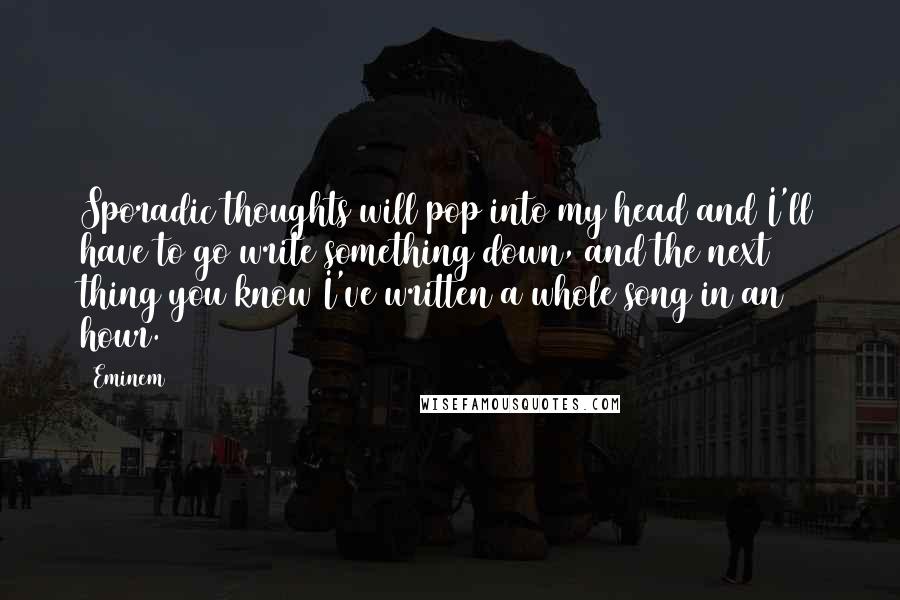 Eminem quotes: Sporadic thoughts will pop into my head and I'll have to go write something down, and the next thing you know I've written a whole song in an hour.