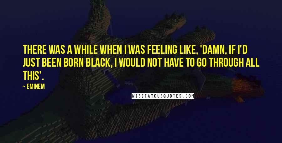 Eminem quotes: There was a while when I was feeling like, 'Damn, if I'd just been born black, I would not have to go through all this'.