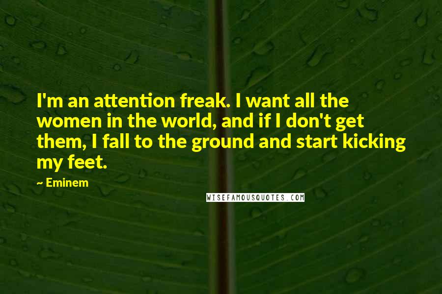 Eminem quotes: I'm an attention freak. I want all the women in the world, and if I don't get them, I fall to the ground and start kicking my feet.