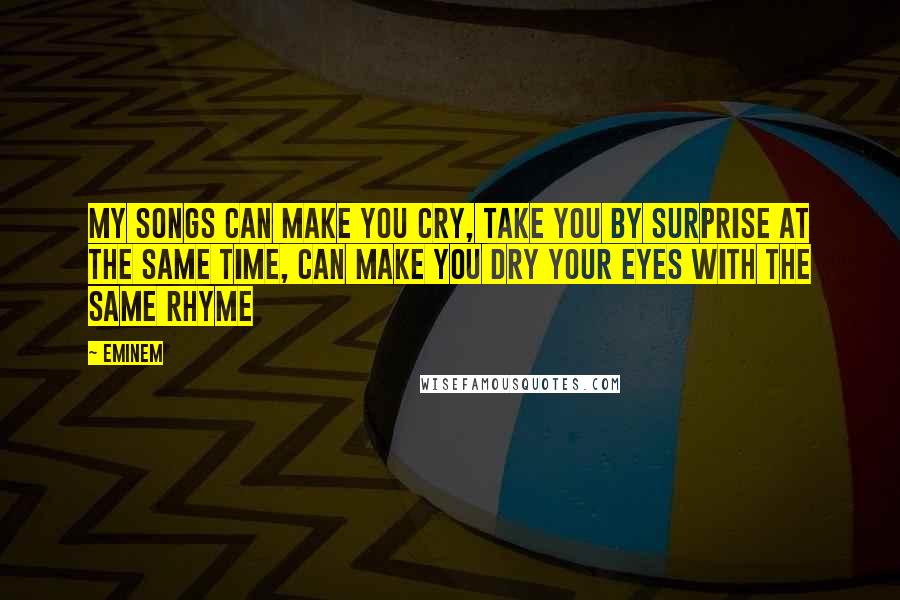 Eminem quotes: My songs can make you cry, take you by surprise at the same time, can make you dry your eyes with the same rhyme