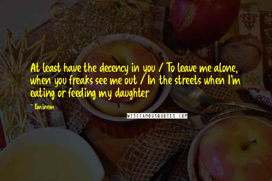 Eminem quotes: At least have the decency in you / To leave me alone, when you freaks see me out / In the streets when I'm eating or feeding my daughter