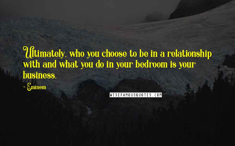 Eminem quotes: Ultimately, who you choose to be in a relationship with and what you do in your bedroom is your business.