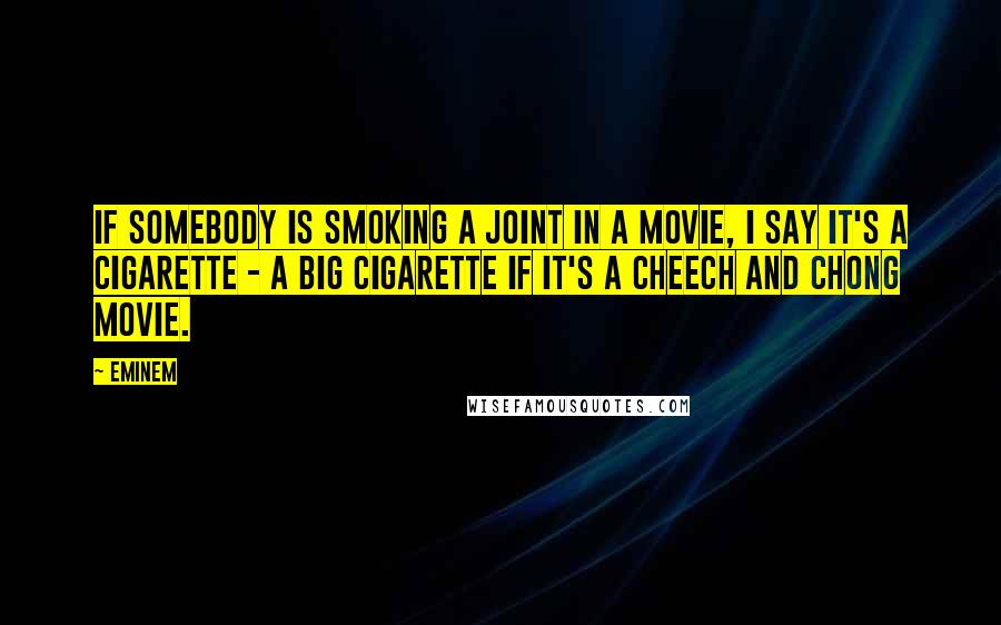 Eminem quotes: If somebody is smoking a joint in a movie, I say it's a cigarette - a big cigarette if it's a Cheech and Chong movie.