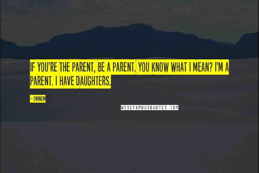 Eminem quotes: If you're the parent, be a parent. You know what I mean? I'm a parent. I have daughters.