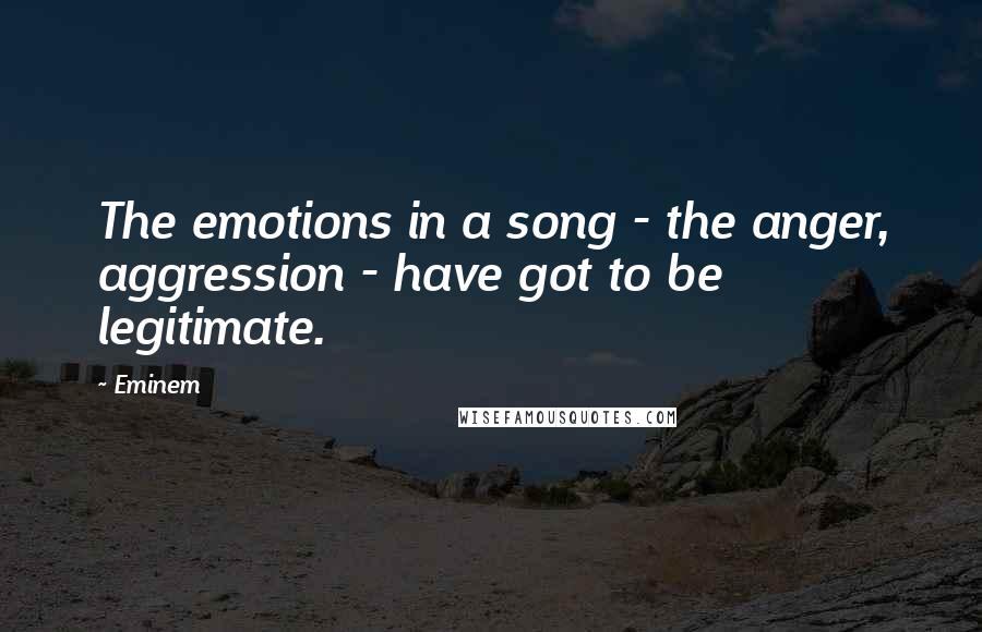 Eminem quotes: The emotions in a song - the anger, aggression - have got to be legitimate.