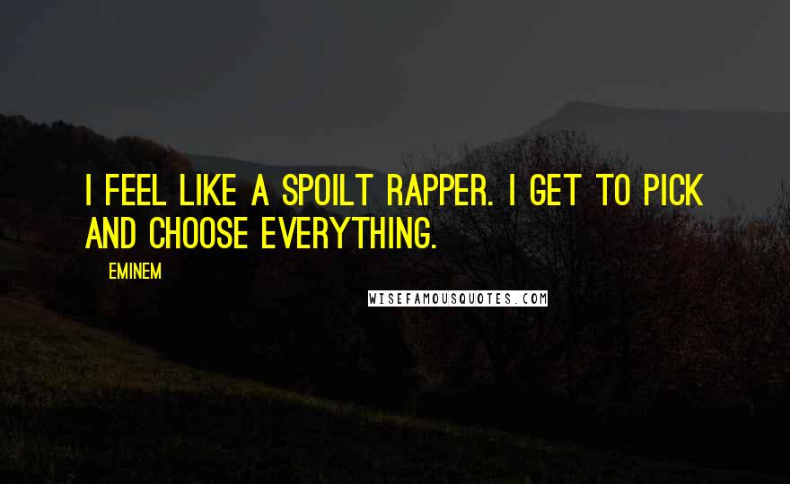 Eminem quotes: I feel like a spoilt rapper. I get to pick and choose everything.