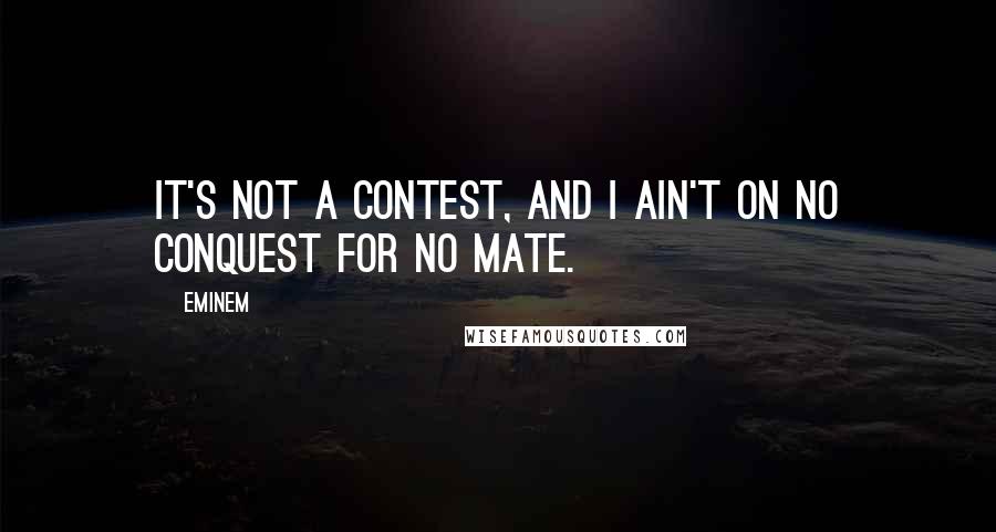 Eminem quotes: It's not a contest, and I ain't on no conquest for no mate.