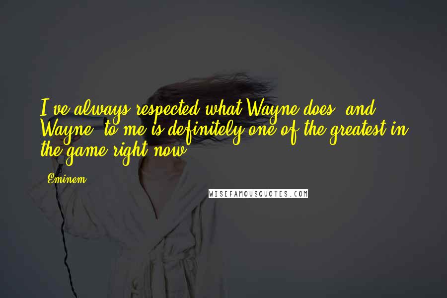 Eminem quotes: I've always respected what Wayne does, and Wayne, to me is definitely one of the greatest in the game right now.