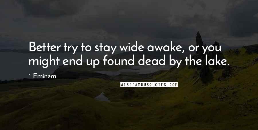 Eminem quotes: Better try to stay wide awake, or you might end up found dead by the lake.