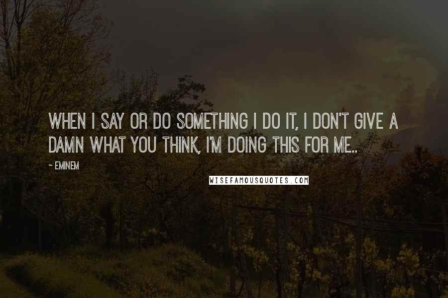 Eminem quotes: When I say or do something I do it, I don't give a damn what you think, I'm doing this for me..