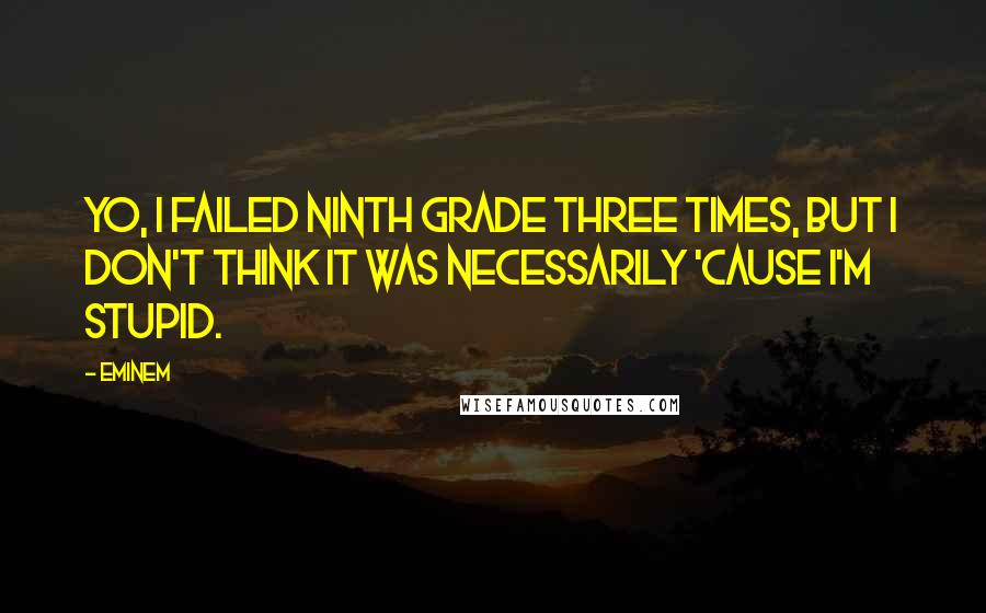 Eminem quotes: Yo, I failed ninth grade three times, but I don't think it was necessarily 'cause I'm stupid.