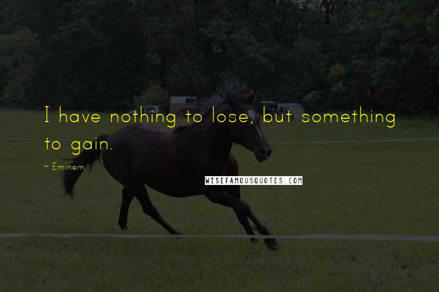 Eminem quotes: I have nothing to lose, but something to gain.