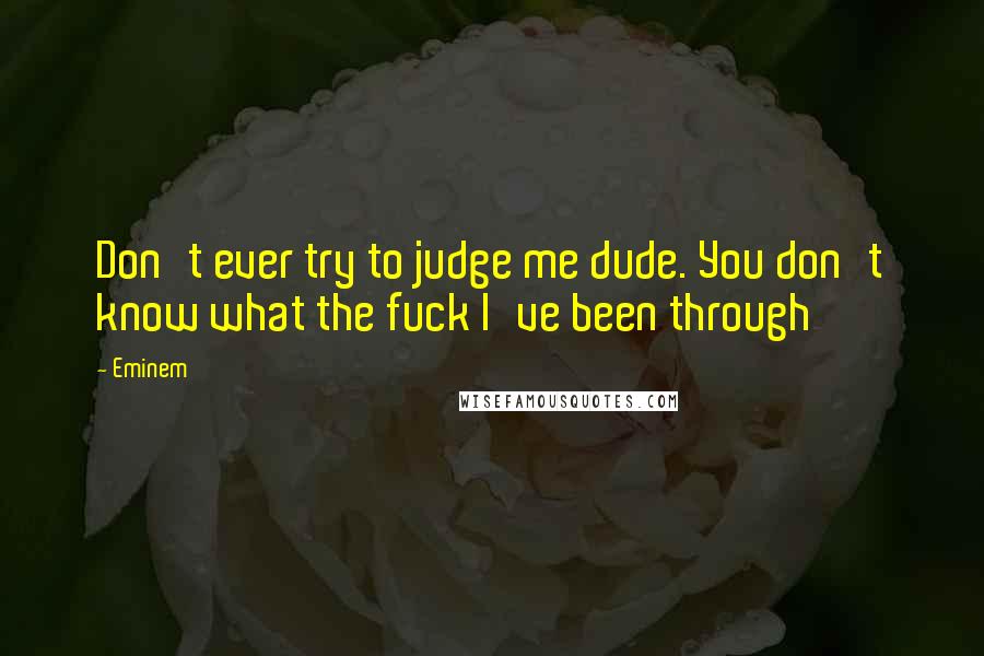 Eminem quotes: Don't ever try to judge me dude. You don't know what the fuck I've been through