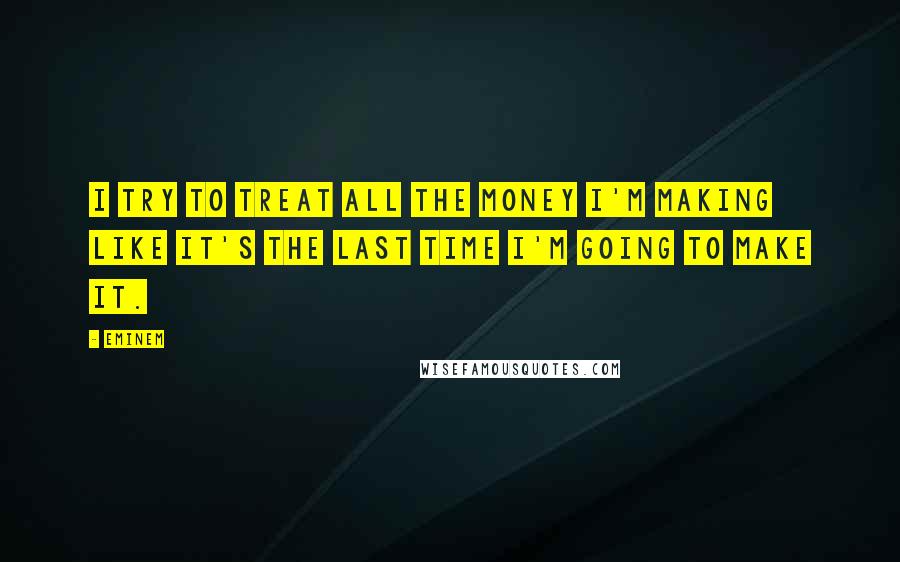 Eminem quotes: I try to treat all the money I'm making like it's the last time I'm going to make it.