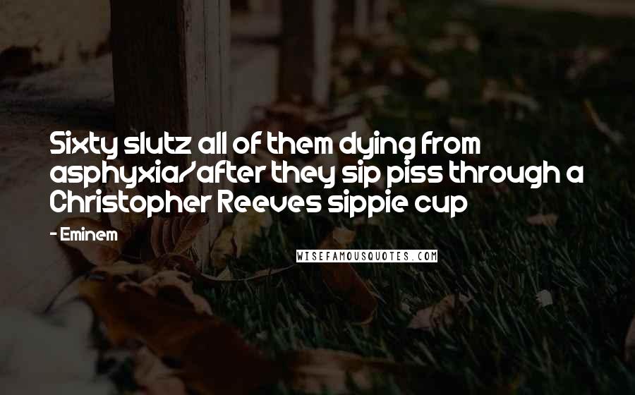 Eminem quotes: Sixty slutz all of them dying from asphyxia/after they sip piss through a Christopher Reeves sippie cup