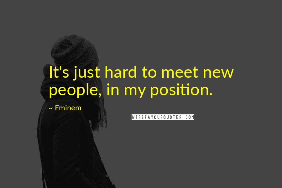 Eminem quotes: It's just hard to meet new people, in my position.