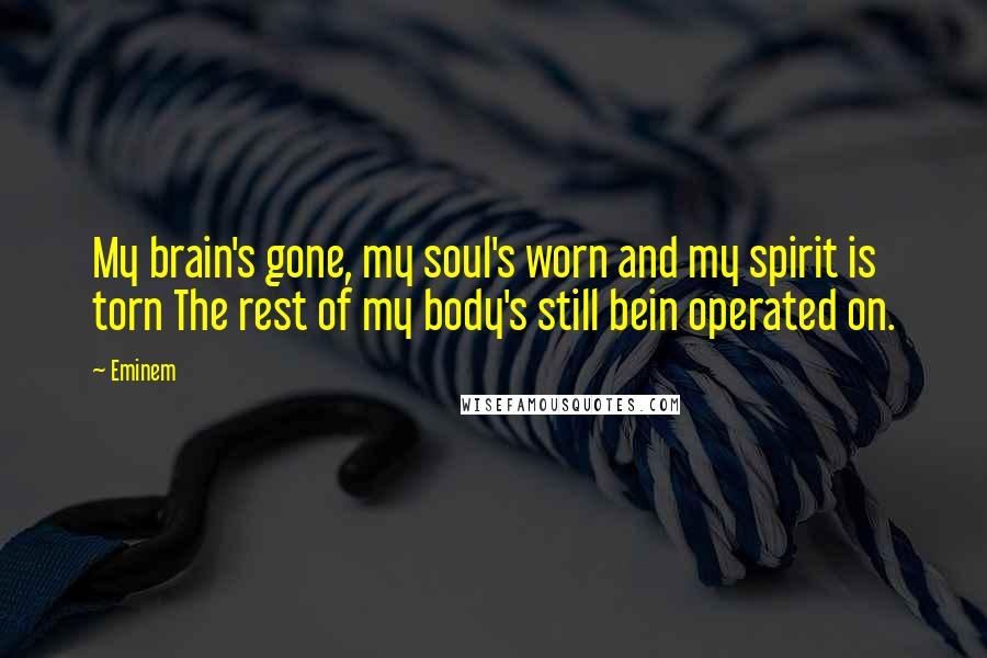 Eminem quotes: My brain's gone, my soul's worn and my spirit is torn The rest of my body's still bein operated on.