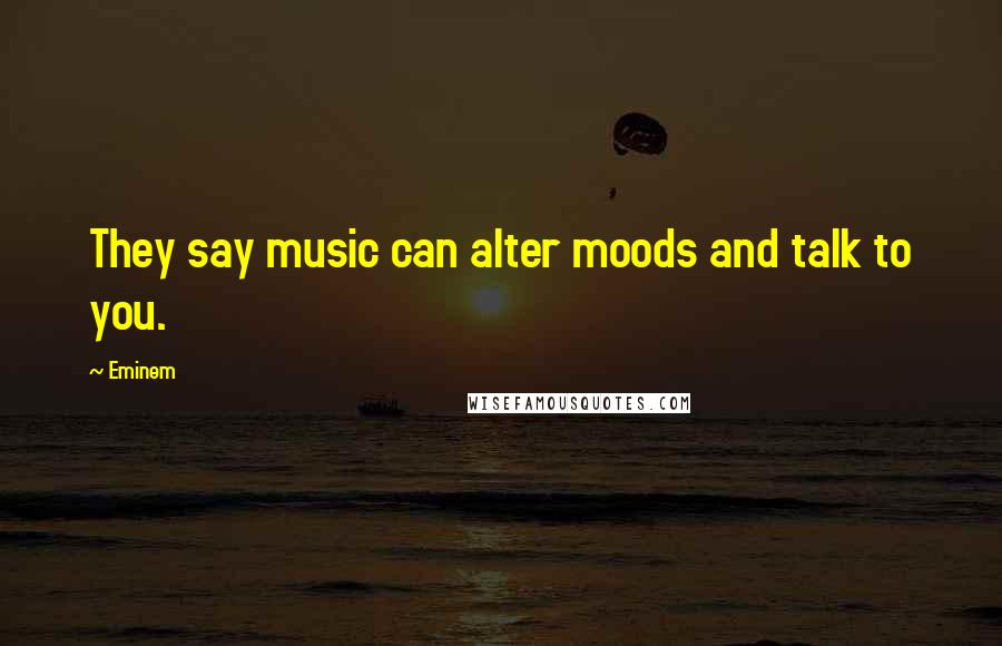 Eminem quotes: They say music can alter moods and talk to you.