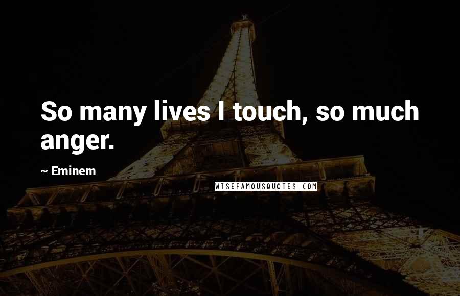 Eminem quotes: So many lives I touch, so much anger.