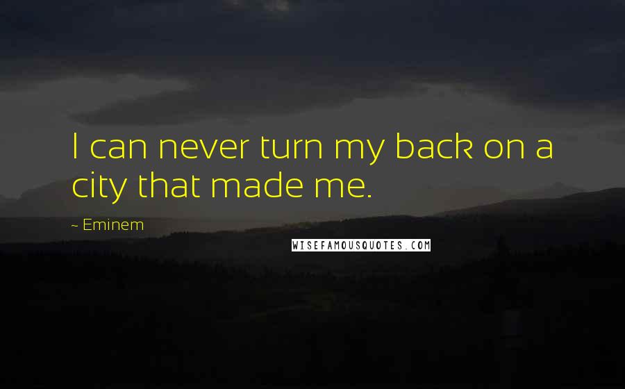 Eminem quotes: I can never turn my back on a city that made me.