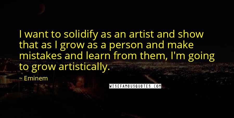 Eminem quotes: I want to solidify as an artist and show that as I grow as a person and make mistakes and learn from them, I'm going to grow artistically.