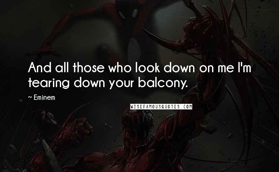 Eminem quotes: And all those who look down on me I'm tearing down your balcony.