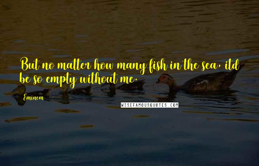 Eminem quotes: But no matter how many fish in the sea, itd be so empty without me.