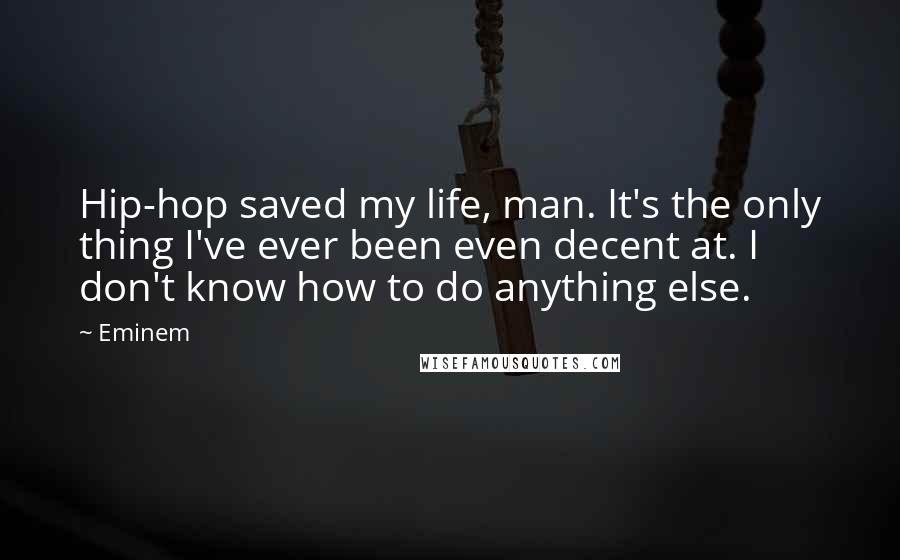 Eminem quotes: Hip-hop saved my life, man. It's the only thing I've ever been even decent at. I don't know how to do anything else.