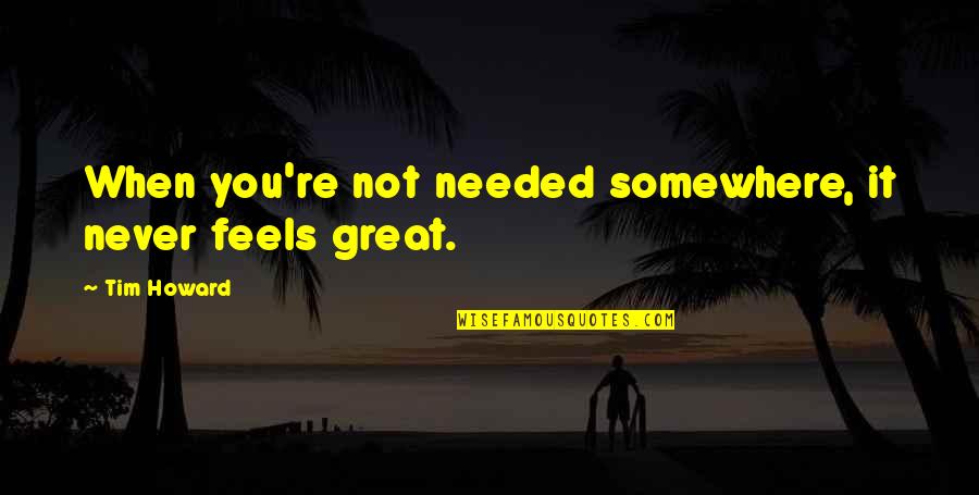 Eminentemente Sinonimo Quotes By Tim Howard: When you're not needed somewhere, it never feels