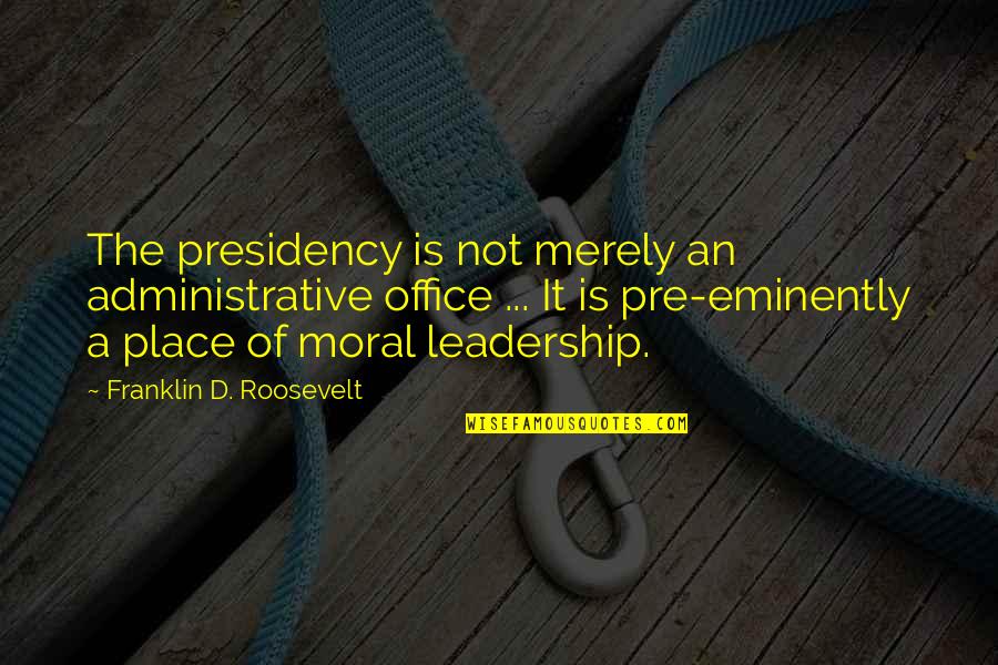 Eminently Quotes By Franklin D. Roosevelt: The presidency is not merely an administrative office