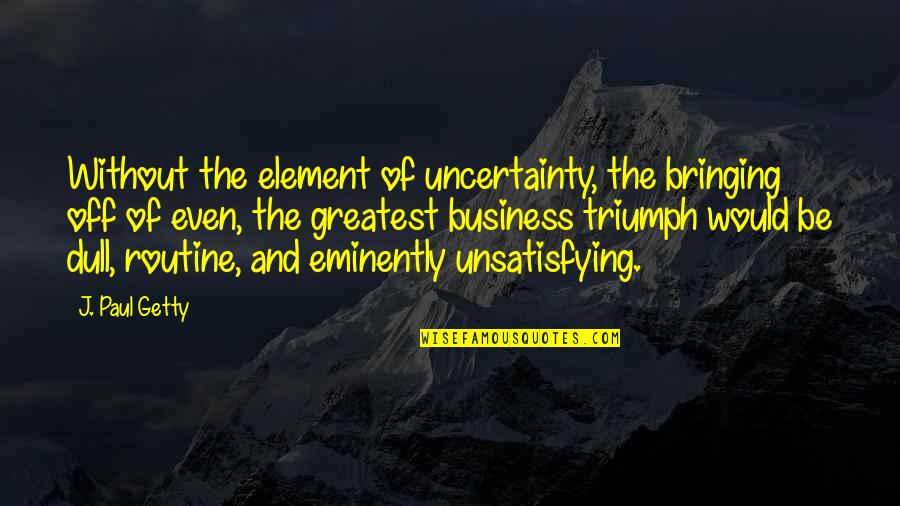 Eminently Quotes By J. Paul Getty: Without the element of uncertainty, the bringing off