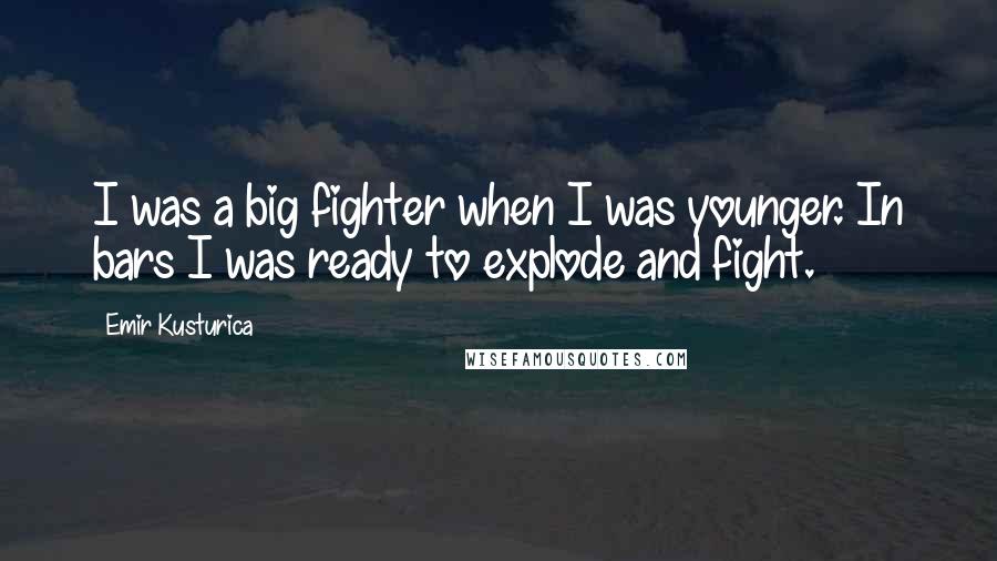 Emir Kusturica quotes: I was a big fighter when I was younger. In bars I was ready to explode and fight.