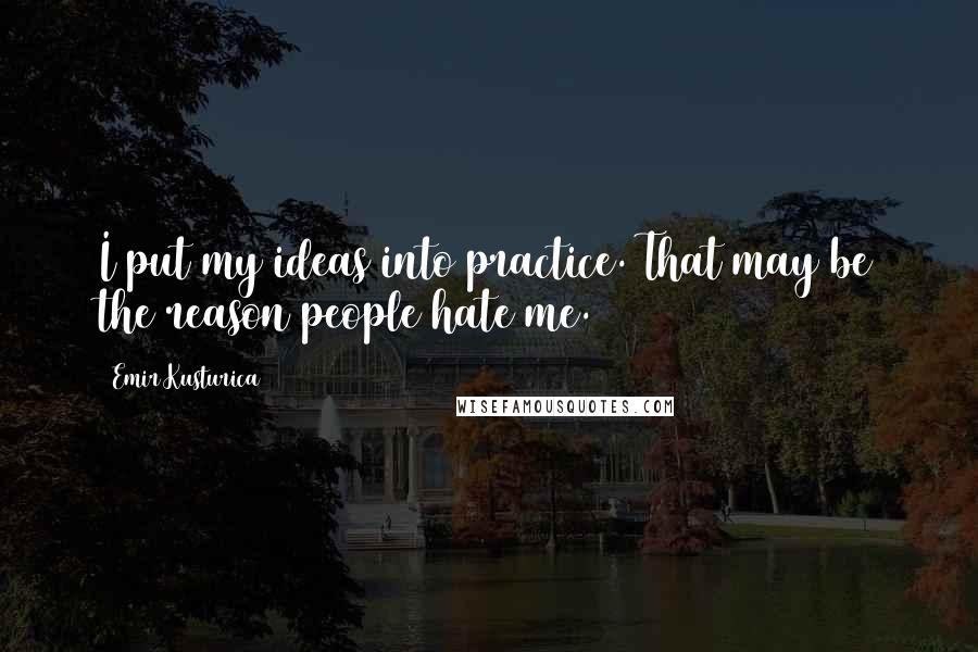 Emir Kusturica quotes: I put my ideas into practice. That may be the reason people hate me.