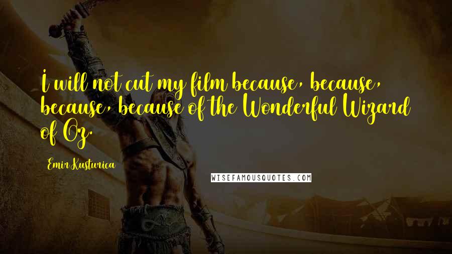 Emir Kusturica quotes: I will not cut my film because, because, because, because of the Wonderful Wizard of Oz.