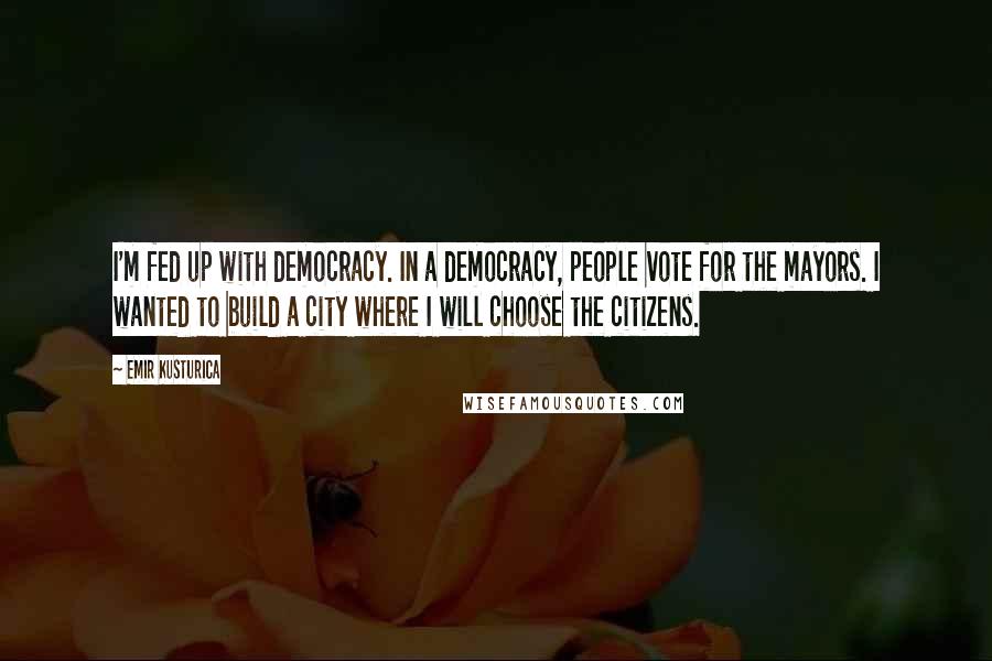 Emir Kusturica quotes: I'm fed up with democracy. In a democracy, people vote for the mayors. I wanted to build a city where I will choose the citizens.