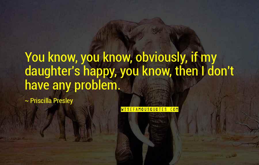 Emiratis Their First Visit Quotes By Priscilla Presley: You know, you know, obviously, if my daughter's