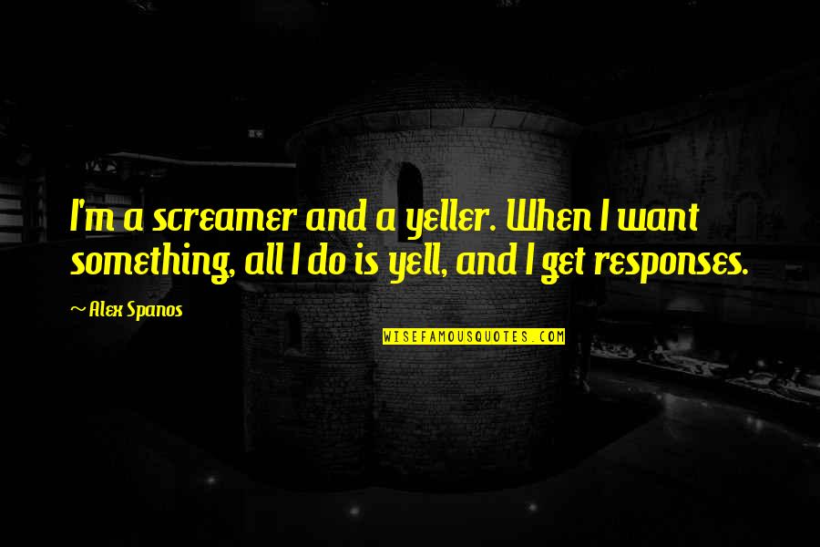 Emitted Quotes By Alex Spanos: I'm a screamer and a yeller. When I