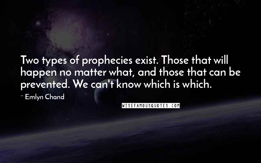 Emlyn Chand quotes: Two types of prophecies exist. Those that will happen no matter what, and those that can be prevented. We can't know which is which.