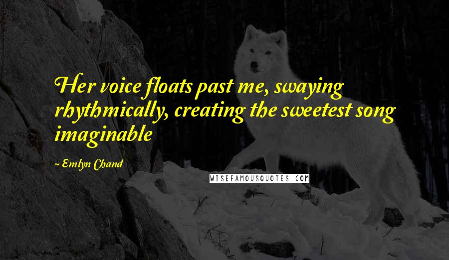 Emlyn Chand quotes: Her voice floats past me, swaying rhythmically, creating the sweetest song imaginable