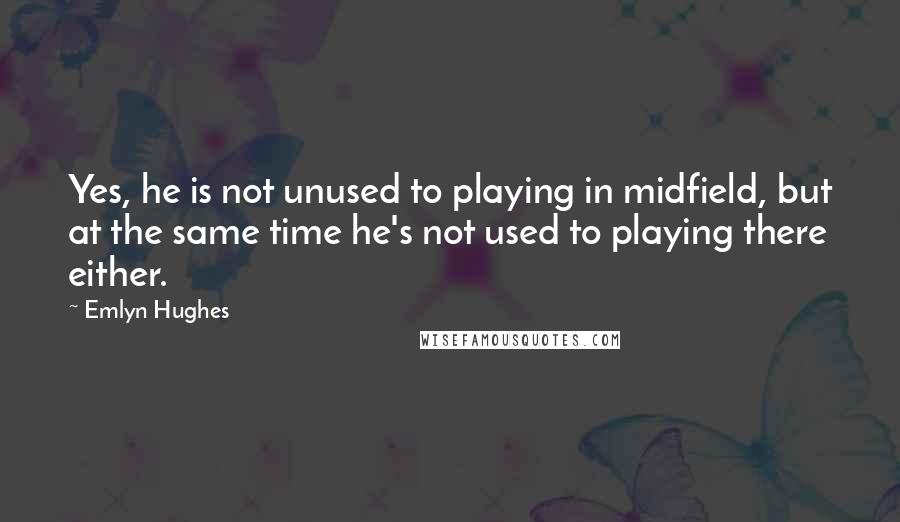 Emlyn Hughes quotes: Yes, he is not unused to playing in midfield, but at the same time he's not used to playing there either. Emlyn Hughes quotes: Yes, he is not unused to playing in midfield, but at the same time he's not used to playing there either.