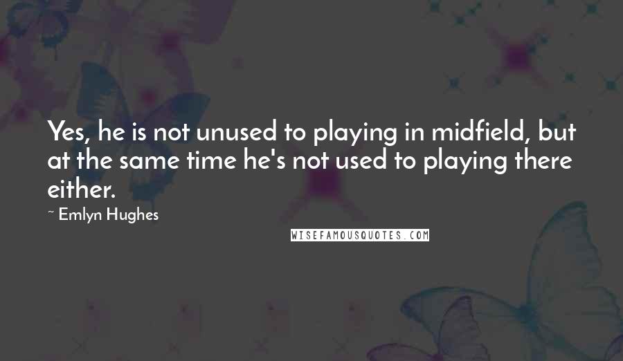 Emlyn Hughes quotes: Yes, he is not unused to playing in midfield, but at the same time he's not used to playing there either.