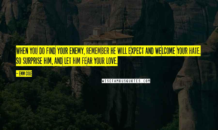 Emm Cole quotes: When you do find your enemy, remember he will expect and welcome your hate. So surprise him, and let him fear your love.