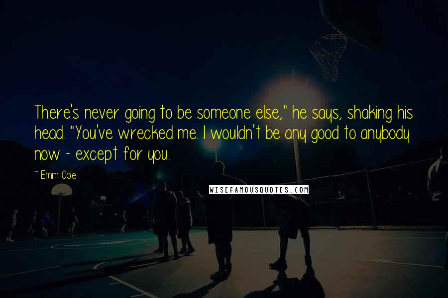 Emm Cole quotes: There's never going to be someone else," he says, shaking his head. "You've wrecked me. I wouldn't be any good to anybody now - except for you.