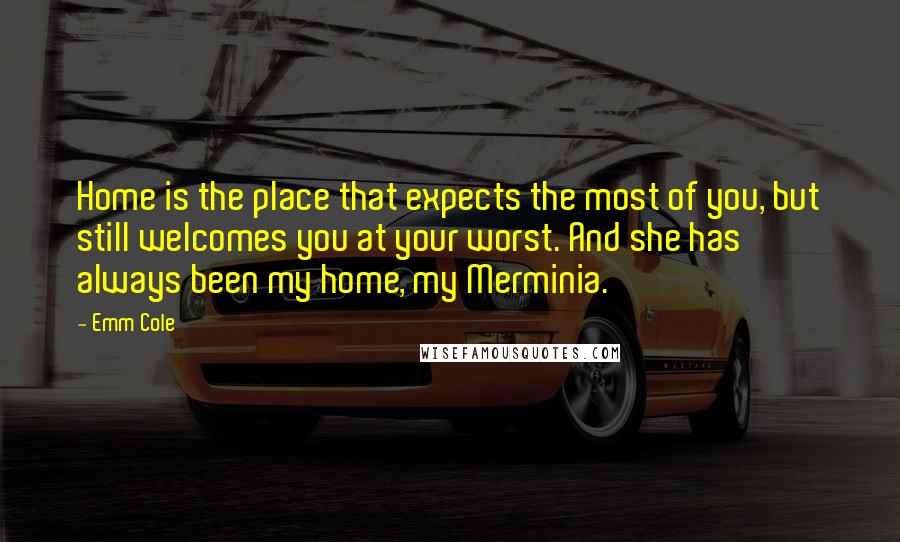 Emm Cole quotes: Home is the place that expects the most of you, but still welcomes you at your worst. And she has always been my home, my Merminia.