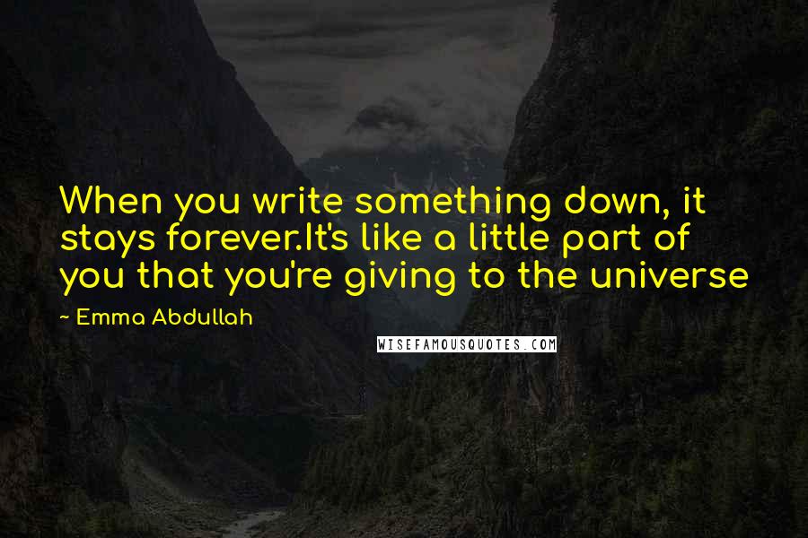 Emma Abdullah quotes: When you write something down, it stays forever.It's like a little part of you that you're giving to the universe