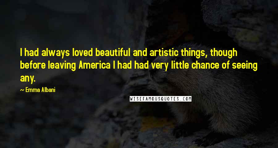 Emma Albani quotes: I had always loved beautiful and artistic things, though before leaving America I had had very little chance of seeing any. Emma Albani quotes: I had always loved beautiful and artistic things, though before leaving America I had had very little chance of seeing any.