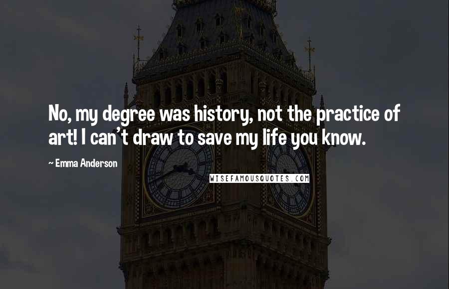 Emma Anderson quotes: No, my degree was history, not the practice of art! I can't draw to save my life you know.