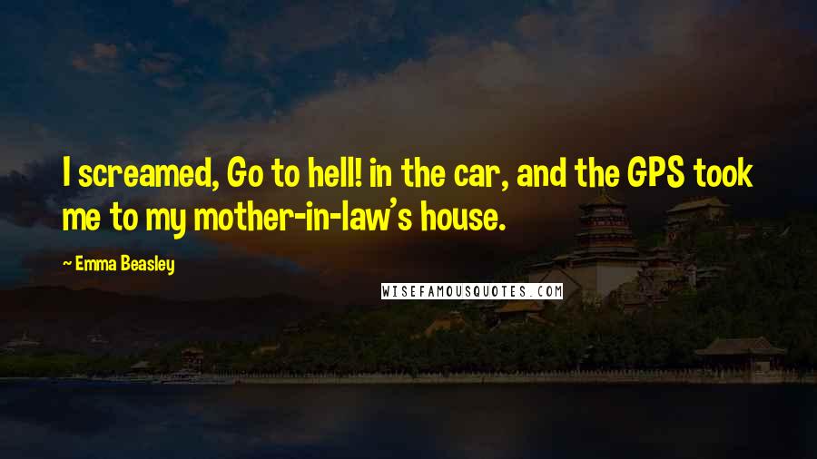Emma Beasley quotes: I screamed, Go to hell! in the car, and the GPS took me to my mother-in-law's house. Emma Beasley quotes: I screamed, Go to hell! in the car, and the GPS took me to my mother-in-law's house.