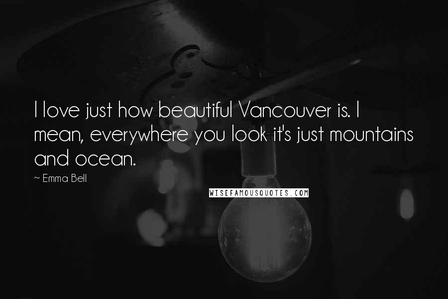 Emma Bell quotes: I love just how beautiful Vancouver is. I mean, everywhere you look it's just mountains and ocean.